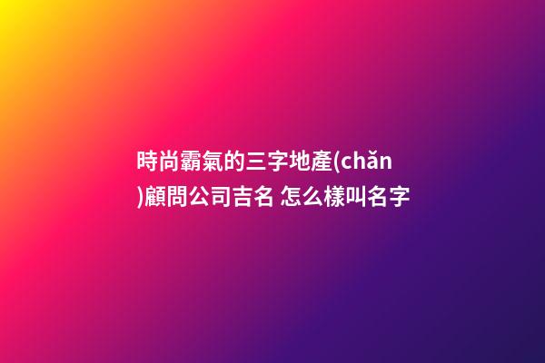 時尚霸氣的三字地產(chǎn)顧問公司吉名 怎么樣叫名字-第1張-公司起名-玄機(jī)派